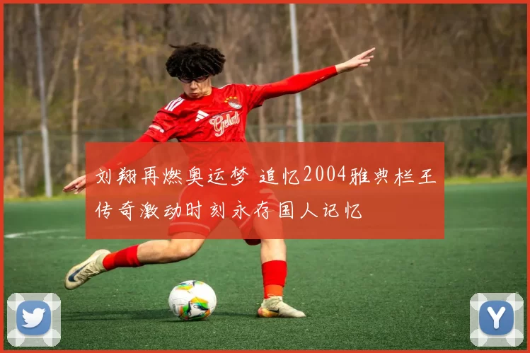 刘翔再燃奥运梦 追忆2004雅典栏王传奇激动时刻永存国人记忆