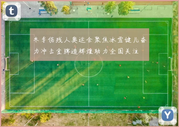 冬季伤残人奥运会聚焦冰雪健儿奋力冲击金牌造辉煌助力全国关注