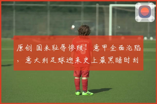 原创 国米耻辱惨败！意甲全面沦陷，意大利足球迎来史上最黑暗时刻