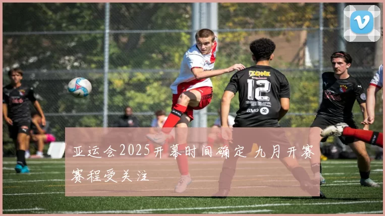 亚运会2025开幕时间确定 九月开赛赛程受关注