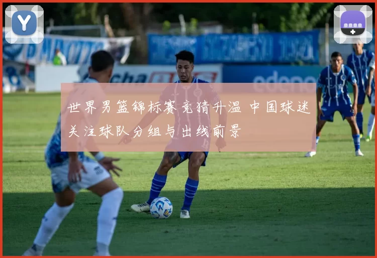 世界男篮锦标赛竞猜升温 中国球迷关注球队分组与出线前景