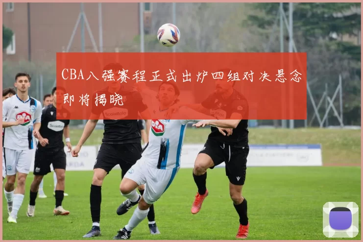 CBA八强赛程正式出炉四组对决悬念即将揭晓