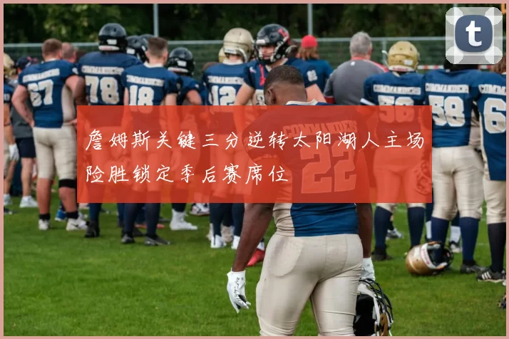 詹姆斯关键三分逆转太阳湖人主场险胜锁定季后赛席位