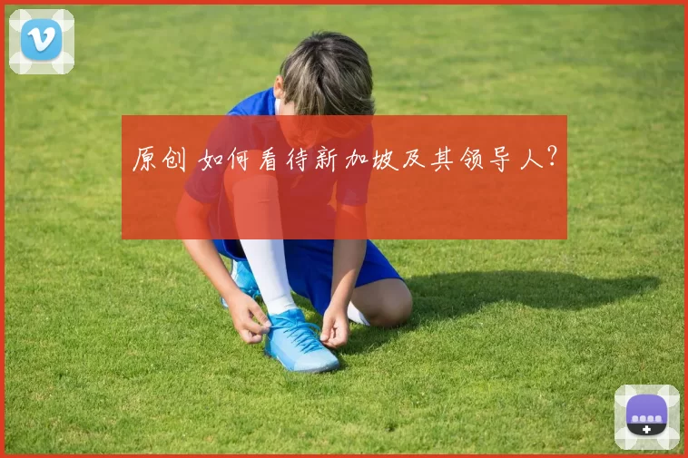 原创 如何看待新加坡及其领导人？