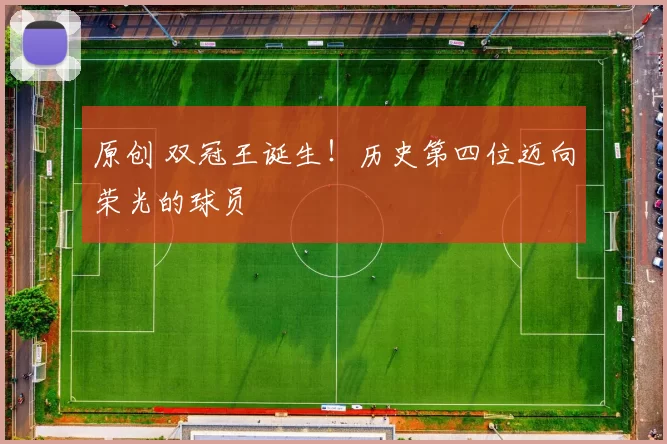 原创 双冠王诞生！历史第四位迈向荣光的球员