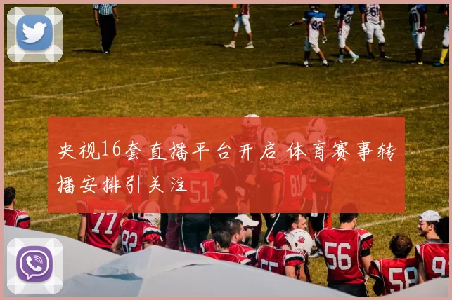 央视16套直播平台开启 体育赛事转播安排引关注