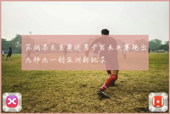 苏炳添东京奥运男子百米决赛跑出九秒九一创亚洲新纪录