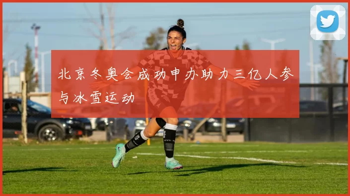 北京冬奥会成功申办助力三亿人参与冰雪运动