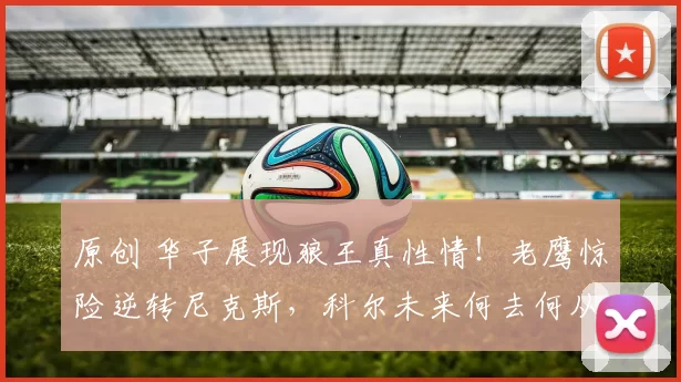 原创 华子展现狼王真性情！老鹰惊险逆转尼克斯，科尔未来何去何从？