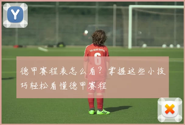 德甲赛程表怎么看？掌握这些小技巧轻松看懂德甲赛程