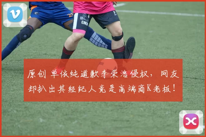 原创 单依纯道歉李荣浩侵权，网友却扒出其经纪人竟是高端商K老板！郭麒麟曾去捧场，店铺连夜关门，娱乐圈资本暗流涌动