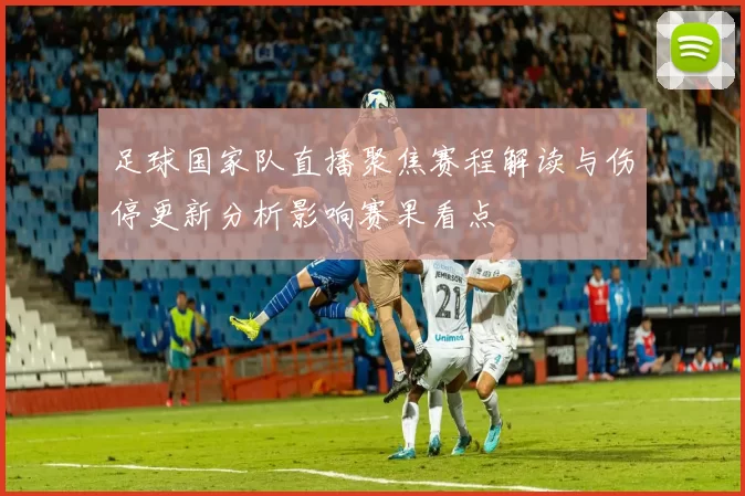 足球国家队直播聚焦赛程解读与伤停更新分析影响赛果看点