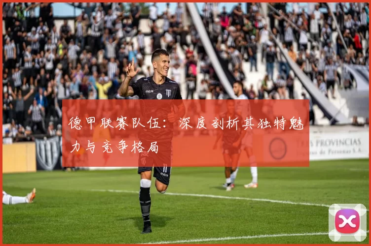 德甲联赛队伍：深度剖析其独特魅力与竞争格局