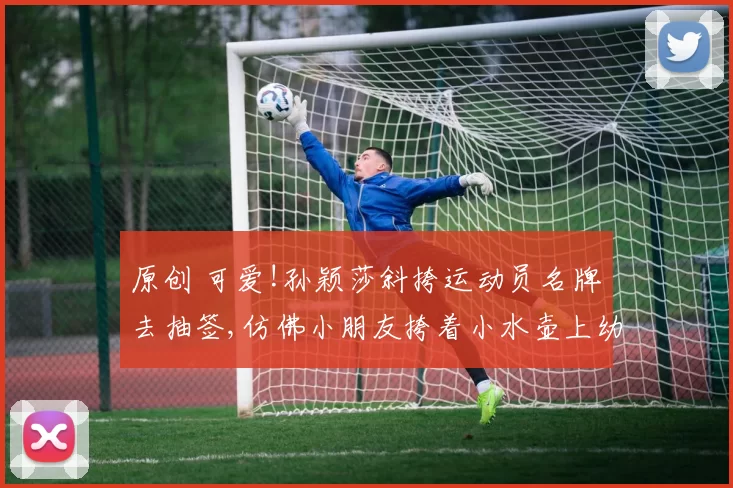 原创 可爱!孙颖莎斜挎运动员名牌去抽签,仿佛小朋友挎着小水壶上幼儿园