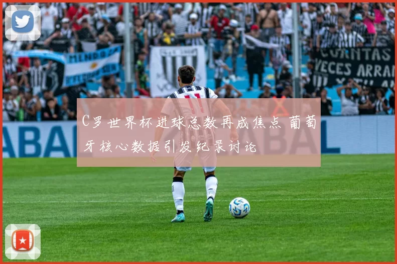 C罗世界杯进球总数再成焦点 葡萄牙核心数据引发纪录讨论