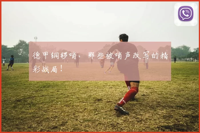 德甲铜锣哨，那些被哨声改写的精彩战局！