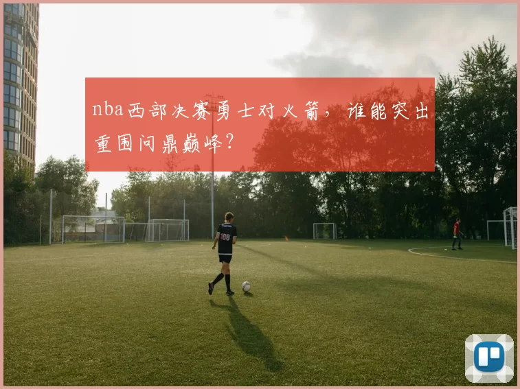 nba西部决赛勇士对火箭，谁能突出重围问鼎巅峰？