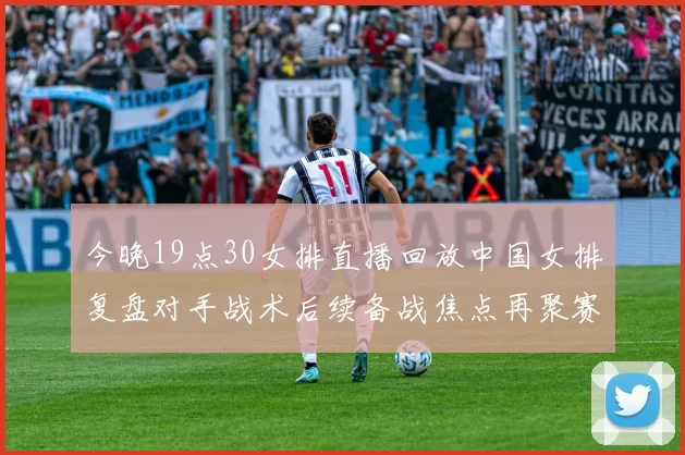 今晚19点30女排直播回放中国女排复盘对手战术后续备战焦点再聚赛场