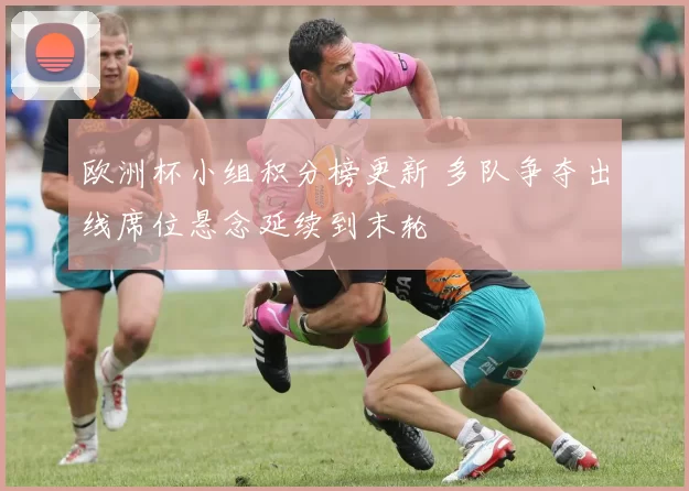 欧洲杯小组积分榜更新 多队争夺出线席位悬念延续到末轮
