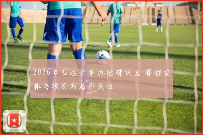 2026年亚运会举办地确认后 赛程安排与项目布局引关注