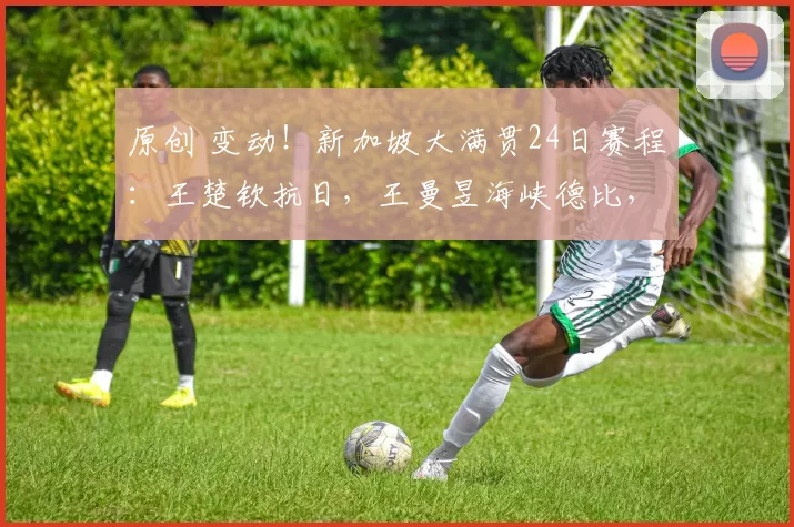 原创 变动！新加坡大满贯24日赛程：王楚钦抗日，王曼昱海峡德比，双打首秀