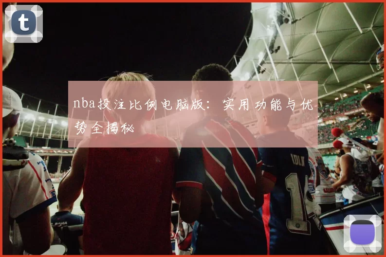 nba投注比例电脑版：实用功能与优势全揭秘