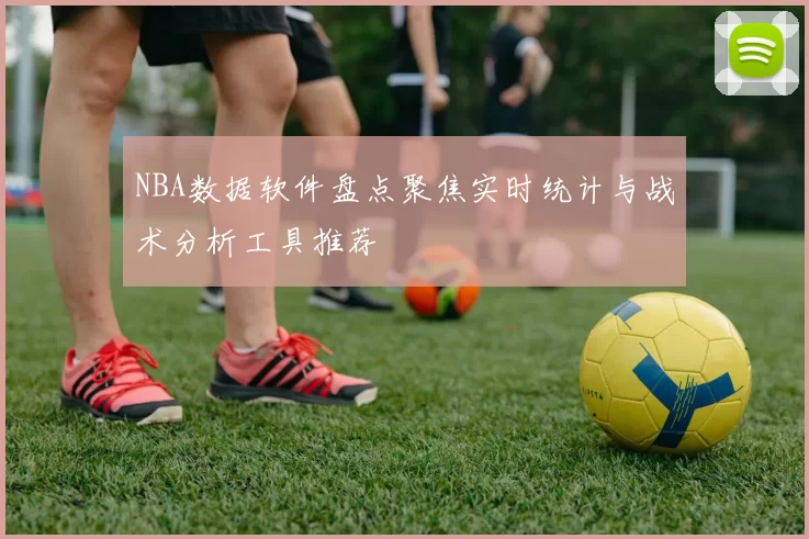 NBA数据软件盘点聚焦实时统计与战术分析工具推荐