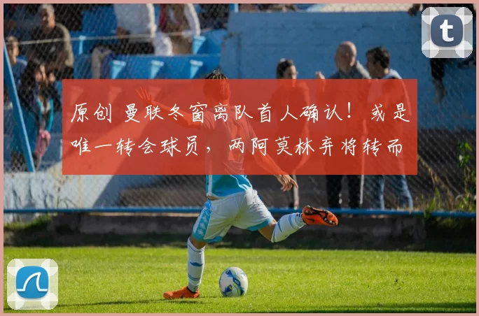 原创 曼联冬窗离队首人确认！或是唯一转会球员，两阿莫林弃将转而留队