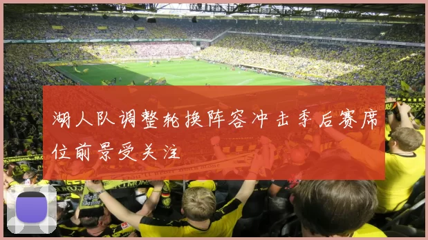 湖人队调整轮换阵容冲击季后赛席位前景受关注