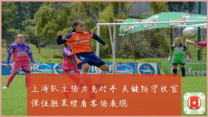 上海队主场力克对手 关键防守收官保住胜果续看客场表现