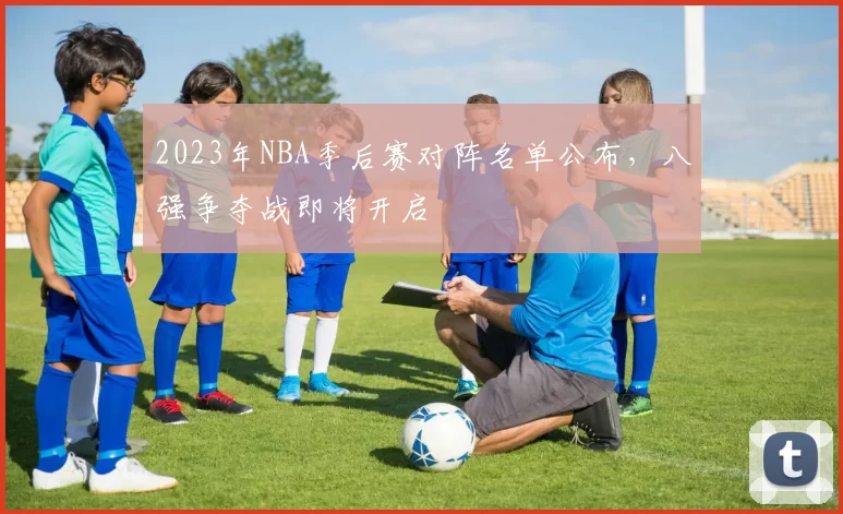 2023年NBA季后赛对阵名单公布，八强争夺战即将开启