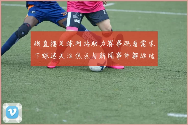 线直播足球网站助力赛事观看需求下球迷关注焦点与新闻事件解读结合
