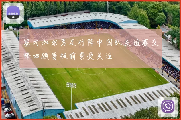 塞内加尔男足对阵中国队友谊赛交锋回顾晋级前景受关注