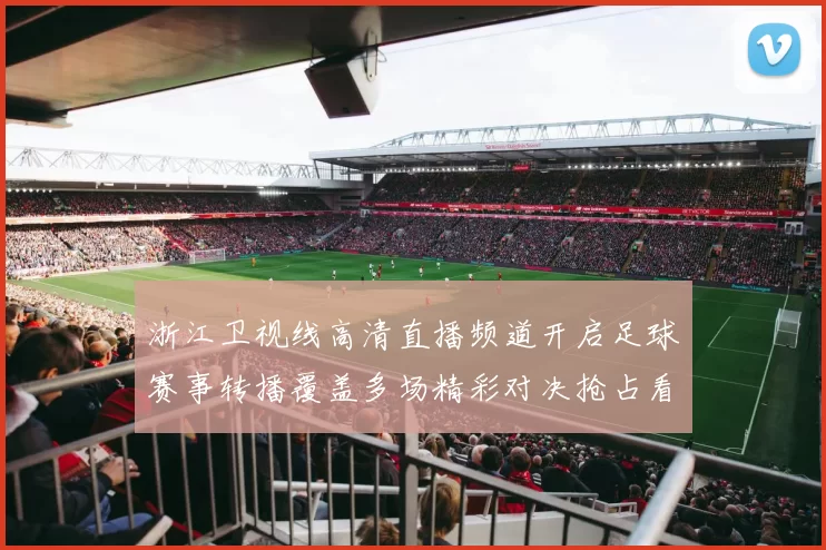 浙江卫视线高清直播频道开启足球赛事转播覆盖多场精彩对决抢占看点