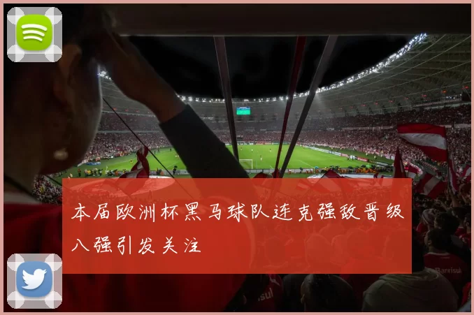 本届欧洲杯黑马球队连克强敌晋级八强引发关注