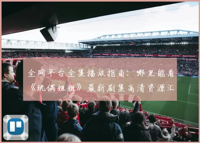 全网平台全集播放指南：哪里能看《玩偶姐姐》最新剧集高清资源汇总