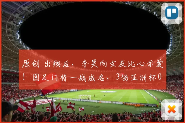 原创 出线后，李昊向女友比心示爱！国足门将一战成名，3场亚洲杯0失球