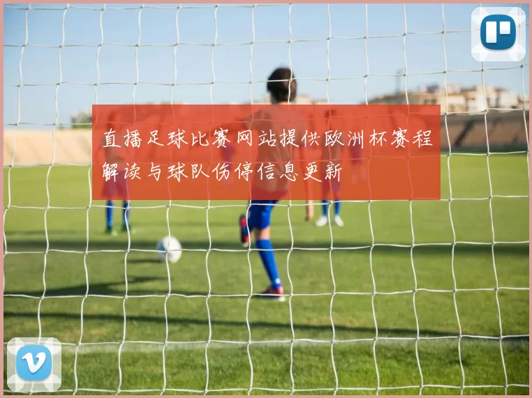 直播足球比赛网站提供欧洲杯赛程解读与球队伤停信息更新