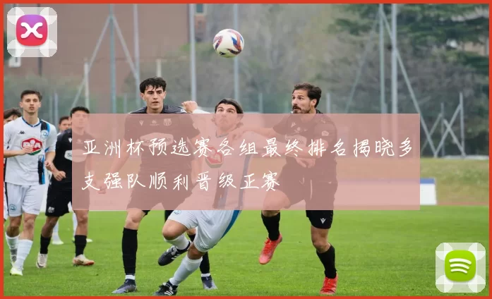 亚洲杯预选赛各组最终排名揭晓多支强队顺利晋级正赛