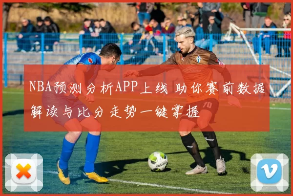NBA预测分析APP上线 助你赛前数据解读与比分走势一键掌握