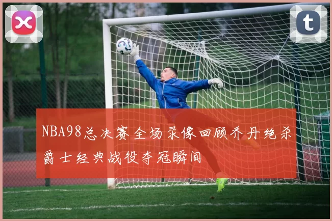 NBA98总决赛全场录像回顾乔丹绝杀爵士经典战役夺冠瞬间