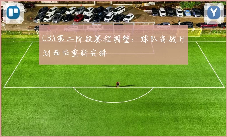 CBA第二阶段赛程调整,球队备战计划面临重新安排