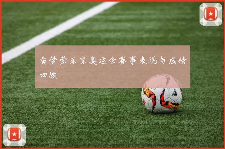 黄梦莹东京奥运会赛事表现与成绩回顾