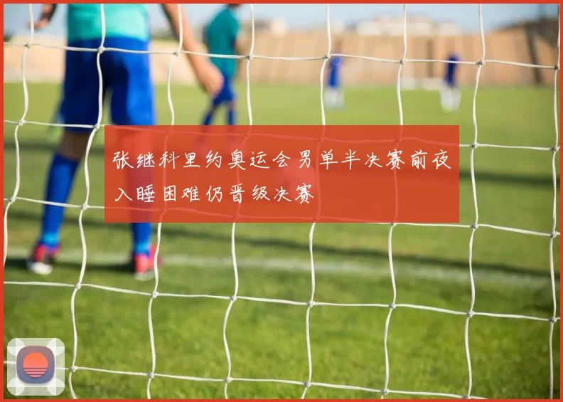 张继科里约奥运会男单半决赛前夜入睡困难仍晋级决赛