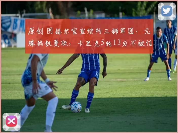 原创 图赫尔官宣续约三狮军团，无缘执教曼联，卡里克5轮13分不被信任