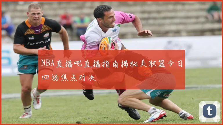 NBA直播吧直播指南揭秘美职篮今日四场焦点对决