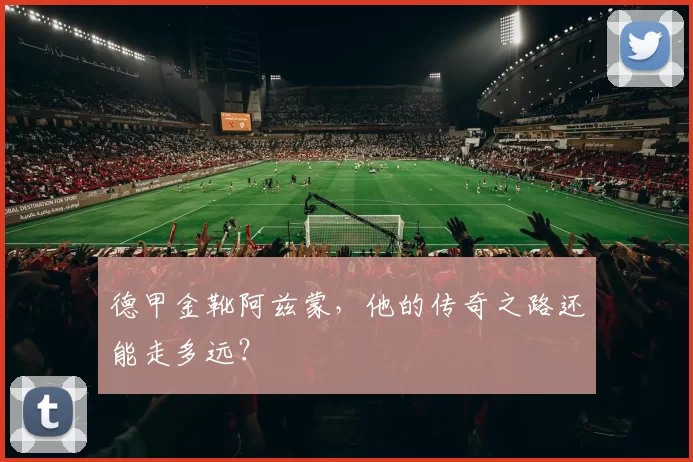 德甲金靴阿兹蒙，他的传奇之路还能走多远？