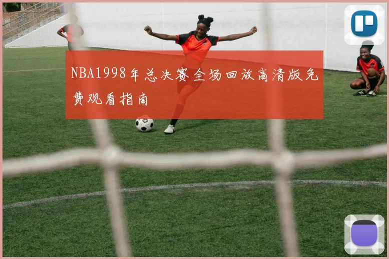 NBA1998年总决赛全场回放高清版免费观看指南