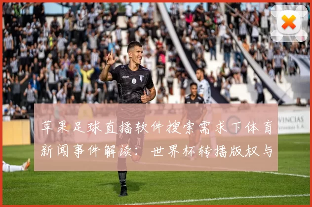 苹果足球直播软件搜索需求下体育新闻事件解读：世界杯转播版权与赛程观看影响