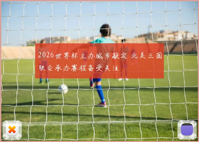 2026世界杯主办城市敲定 北美三国联合承办赛程备受关注